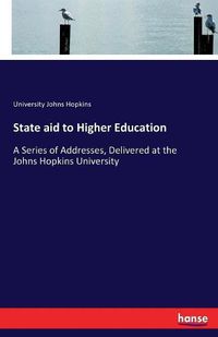 Cover image for State aid to Higher Education: A Series of Addresses, Delivered at the Johns Hopkins University