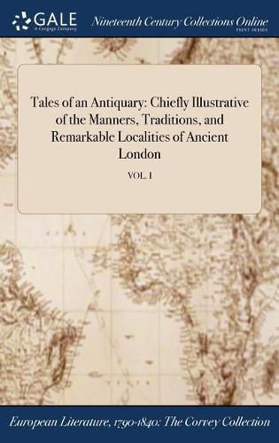 Cover image for Tales of an Antiquary: Chiefly Illustrative of the Manners, Traditions, and Remarkable Localities of Ancient London; Vol. I