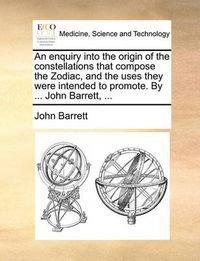 Cover image for An Enquiry Into the Origin of the Constellations That Compose the Zodiac, and the Uses They Were Intended to Promote. by ... John Barrett, ...