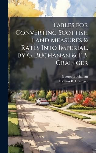 Cover image for Tables for Converting Scottish Land Measures & Rates Into Imperial, by G. Buchanan & T.B. Grainger