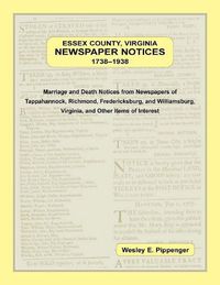 Cover image for Essex County, Virginia Newspaper Notices, 1738-1938. Marriage and Death Notices from the Newspapers of Tappahannock, Richmond, Fredericksburg, and Williamsburg Virginia, and Other Items of Interest