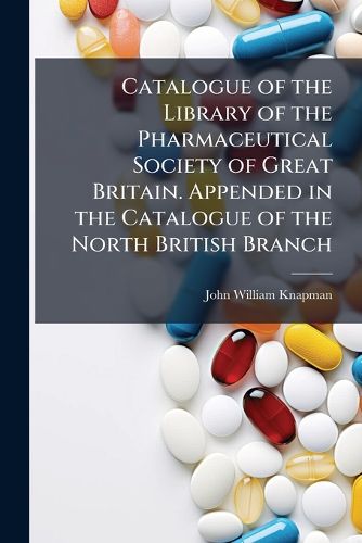 Cover image for Catalogue of the Library of the Pharmaceutical Society of Great Britain. Appended in the Catalogue of the North British Branch