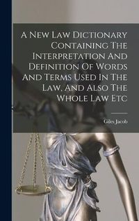 Cover image for A New Law Dictionary Containing The Interpretation And Definition Of Words And Terms Used In The Law, And Also The Whole Law Etc