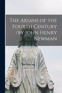 Cover image for The Arians of the Fourth Century /by John Henry Newman