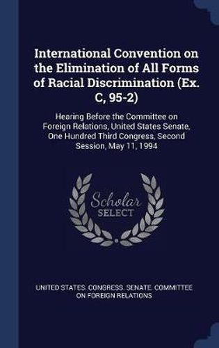 Cover image for International Convention on the Elimination of All Forms of Racial Discrimination (Ex. C, 95-2): Hearing Before the Committee on Foreign Relations, United States Senate, One Hundred Third Congress, Second Session, May 11, 1994