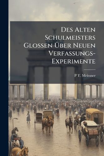 Cover image for Des Alten Schulmeisters Glossen Ber Neuen Verfassungs-Experimente: Letzte Epistel an Seine Ehmaligen Schler