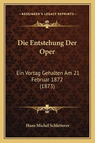 Cover image for Die Entstehung Der Oper: Ein Vortag Gehalten Am 21 Februar 1872 (1873)