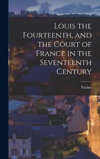 Cover image for Louis the Fourteenth, and the Court of France in the Seventeenth Century