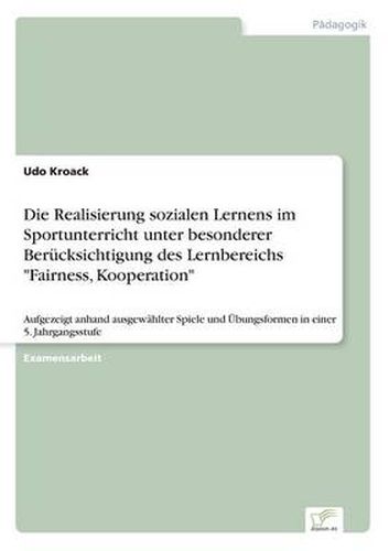 Cover image for Die Realisierung sozialen Lernens im Sportunterricht unter besonderer Berucksichtigung des Lernbereichs Fairness, Kooperation: Aufgezeigt anhand ausgewahlter Spiele und UEbungsformen in einer 5. Jahrgangsstufe