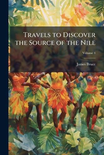Cover image for Travels to Discover the Source of the Nile: In the Years 1768, 1769, 1770, 1771, 1772, & 1773, Volume 4