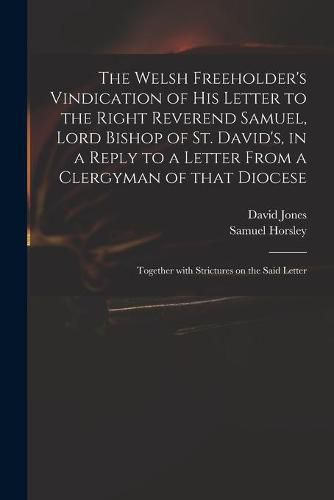 The Welsh Freeholder's Vindication of His Letter to the Right Reverend Samuel, Lord Bishop of St. David's, in a Reply to a Letter From a Clergyman of That Diocese: Together With Strictures on the Said Letter