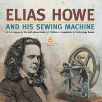 Cover image for Elias Howe and His Sewing Machine U.S. Economy in the mid-1800s Grade 5 Children's Computers & Technology Books