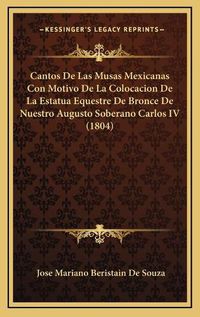 Cover image for Cantos de Las Musas Mexicanas Con Motivo de La Colocacion de La Estatua Equestre de Bronce de Nuestro Augusto Soberano Carlos IV (1804)