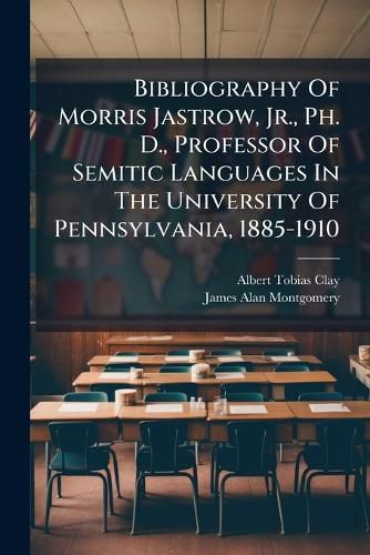 Cover image for Bibliography of Morris Jastrow, Jr., Ph. D., Professor of Semitic Languages in the University of Pennsylvania, 1885-1910...