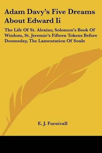 Cover image for Adam Davy's Five Dreams about Edward II: The Life of St. Alexius, Solomon's Book of Wisdom, St. Jeremie's Fifteen Tokens Before Doomsday, the Lamentation of Souls