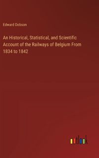 Cover image for An Historical, Statistical, and Scientific Account of the Railways of Belgium From 1834 to 1842