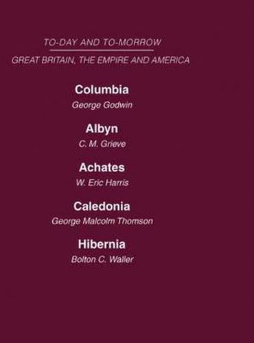 Cover image for Today and Tomorrow Volume 18 Great Britain, The Empire & America: Columbia, or the Future of Canada  Albyn or Scotland and the Future  Achates or Canada in the Empire  Caledonia or the Future of the Scots  Hibernia or the Future of Ireland