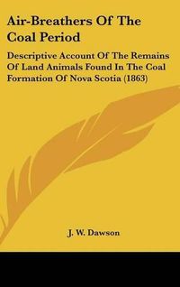 Cover image for Air-Breathers of the Coal Period: Descriptive Account of the Remains of Land Animals Found in the Coal Formation of Nova Scotia (1863)