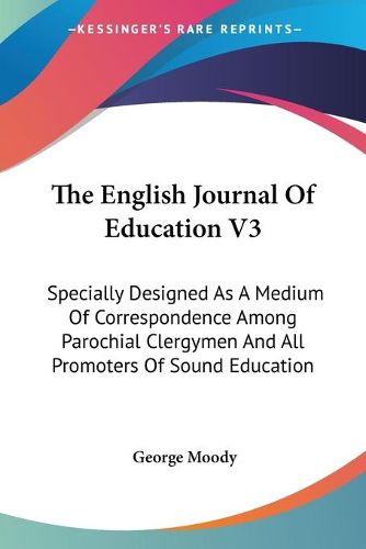 Cover image for The English Journal of Education V3: Specially Designed as a Medium of Correspondence Among Parochial Clergymen and All Promoters of Sound Education