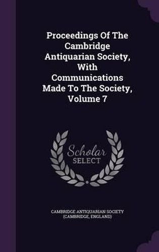 Cover image for Proceedings of the Cambridge Antiquarian Society, with Communications Made to the Society, Volume 7