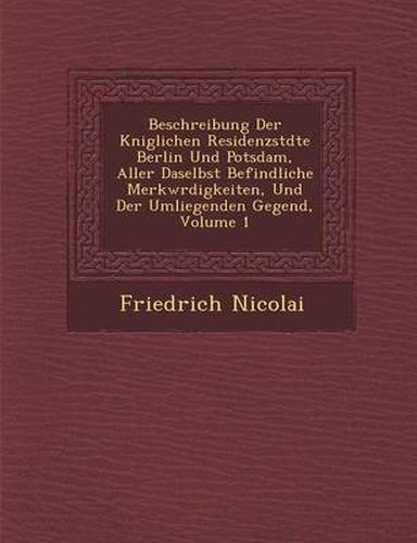 Beschreibung Der K Niglichen Residenzst Dte Berlin Und Potsdam, Aller Daselbst Befindliche Merkw Rdigkeiten, Und Der Umliegenden Gegend, Volume 1