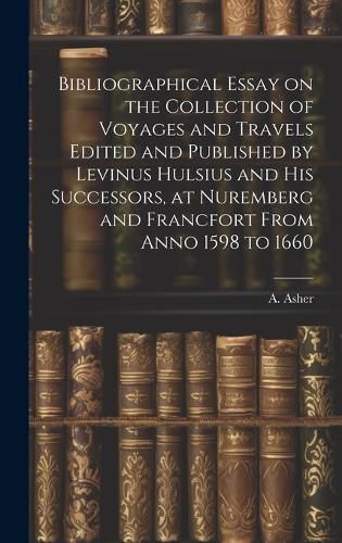 Cover image for Bibliographical Essay on the Collection of Voyages and Travels Edited and Published by Levinus Hulsius and his Successors, at Nuremberg and Francfort From Anno 1598 to 1660