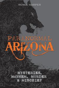 Cover image for Paranormal Arizona: Mysteries, Mayhem, Murder and Mischief