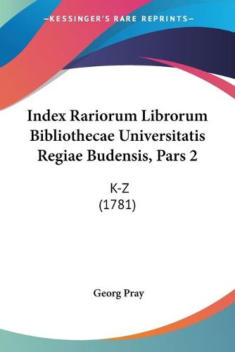 Index Rariorum Librorum Bibliothecae Universitatis Regiae Budensis, Pars 2: K-Z (1781)