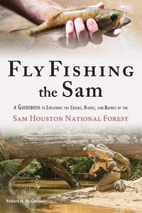 Cover image for Fly Fishing the Sam: A Guidebook to Exploring the Creeks, Rivers, and Bayous of the Sam Houston National Forest