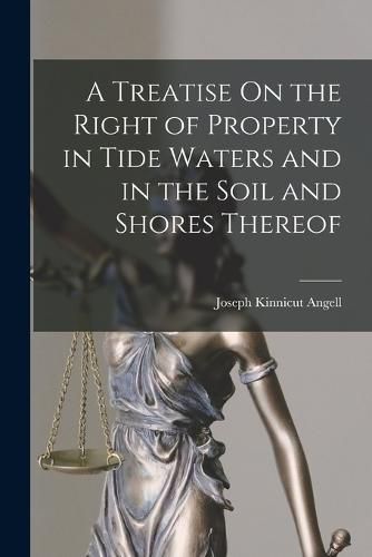 Cover image for A Treatise On the Right of Property in Tide Waters and in the Soil and Shores Thereof