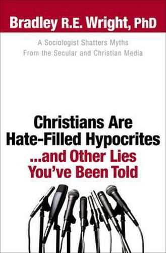 Cover image for Christians Are Hate-Filled Hypocrites...and Other Lies You've Been Told: A Sociologist Shatters Myths From the Secular and Christian Media