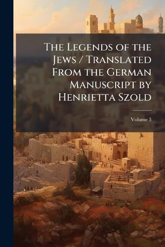 Cover image for The Legends of the Jews / Translated From the German Manuscript by Henrietta Szold
