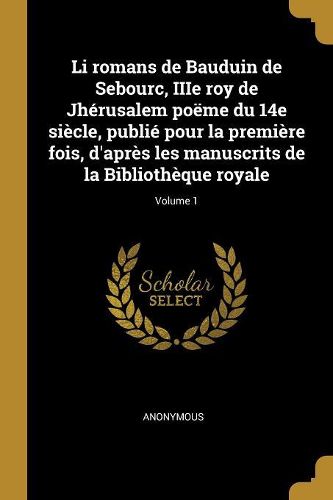 Cover image for Li romans de Bauduin de Sebourc, IIIe roy de Jherusalem poeme du 14e siecle, publie pour la premiere fois, d'apres les manuscrits de la Bibliotheque royale; Volume 1