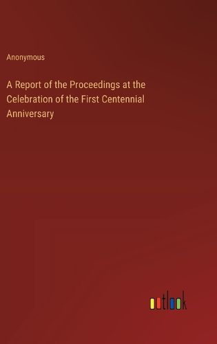 Cover image for A Report of the Proceedings at the Celebration of the First Centennial Anniversary