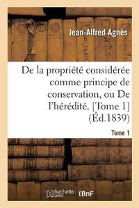 Cover image for de la Propriete Consideree Comme Principe de Conservation Ou de l'Heredite. Tome 1