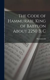 Cover image for The Code of Hammurabi, King of Babylon About 2250 B. C