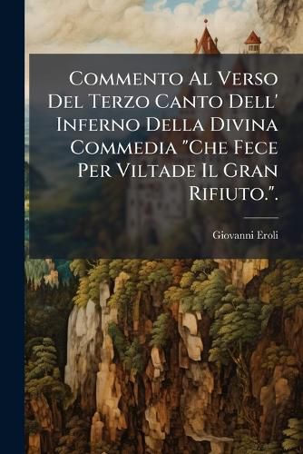 Cover image for Commento Al Verso del Terzo Canto Dell' Inferno Della Divina Commedia  Che Fece Per Viltade Il Gran Rifiuto..