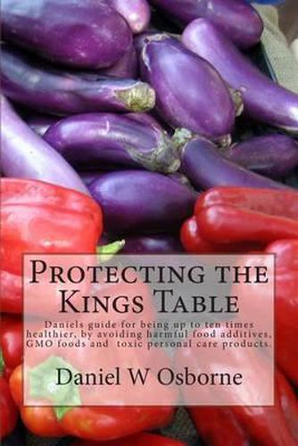 Cover image for Protecting The Kings Table: Daniels guide for being up to ten times healthier, by avoiding harmful food additives, GMO foods and toxic personal care products.