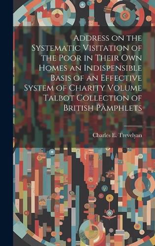 Cover image for Address on the Systematic Visitation of the Poor in Their own Homes an Indispensible Basis of an Effective System of Charity Volume Talbot Collection of British Pamphlets