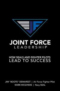 Cover image for Joint Force Leadership: How Seals and Fighter Pilots Lead to Success