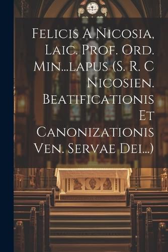 Cover image for Felicis A Nicosia, Laic. Prof. Ord. Min...lapus (s. R. C Nicosien. Beatificationis Et Canonizationis Ven. Servae Dei...)