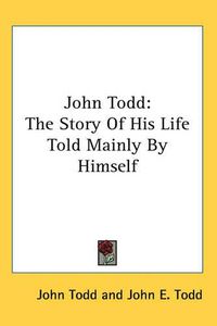 Cover image for John Todd: The Story Of His Life Told Mainly By Himself