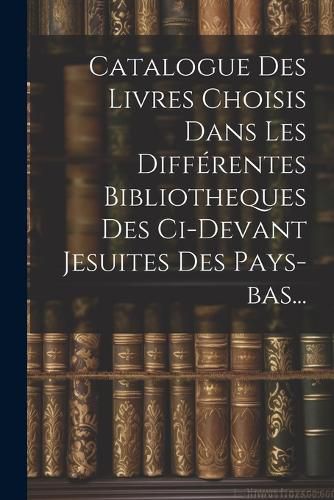 Cover image for Catalogue Des Livres Choisis Dans Les Differentes Bibliotheques Des Ci-devant Jesuites Des Pays-bas...