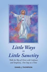 Cover image for Little Ways to Little Sanctity: Walk the Way of Christ with Littleness and Simplicity...One Step at a Time