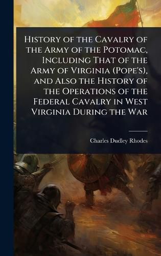 Cover image for History of the Cavalry of the Army of the Potomac, Including That of the Army of Virginia (Pope's), and Also the History of the Operations of the Federal Cavalry in West Virginia During the War