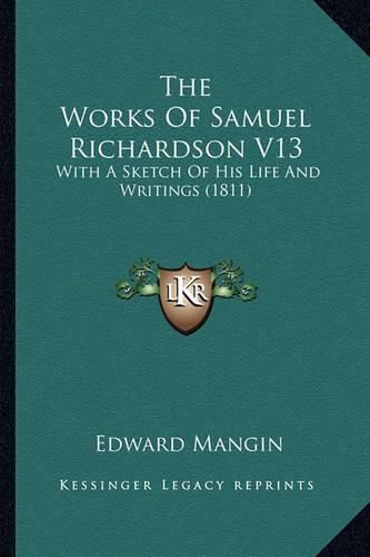 Cover image for The Works of Samuel Richardson V13 the Works of Samuel Richardson V13: With a Sketch of His Life and Writings (1811) with a Sketch of His Life and Writings (1811)