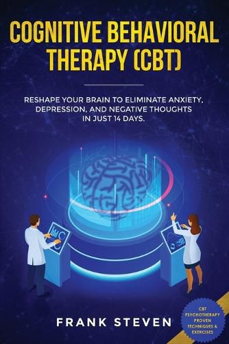 Cognitive Behavioral Therapy (CBT): Reshape Your Brain to Eliminate Anxiety, Depression, and Negative Thoughts in Just 14 Days: CBT Psychotherapy Proven Techniques & Exercises