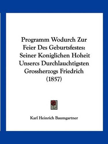 Programm Wodurch Zur Feier Des Geburtsfestes: Seiner Koniglichen Hoheit Unsercs Durchlauchtigsten Grossherzogs Friedrich (1857)