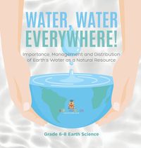 Cover image for Water, Water Everywhere! Importance, Management and Distribution of Earth's Water as a Natural Resource Grade 6-8 Earth Science