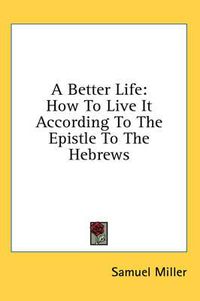 Cover image for A Better Life: How to Live It According to the Epistle to the Hebrews